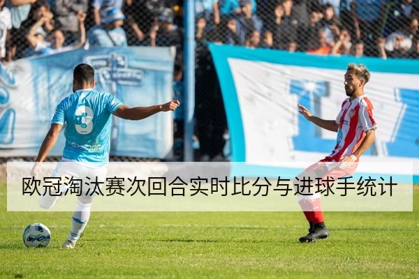 欧冠淘汰赛次回合实时比分与进球手统计